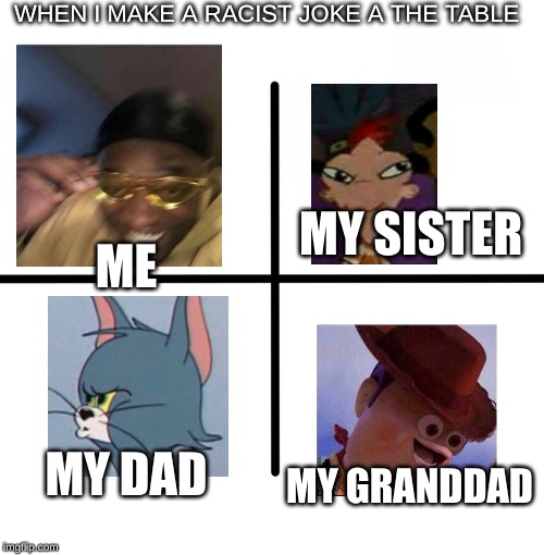Blank Starter Pack Meme | WHEN I MAKE A RACIST JOKE A THE TABLE; ME; MY SISTER; MY DAD; MY GRANDDAD | image tagged in memes,blank starter pack | made w/ Imgflip meme maker
