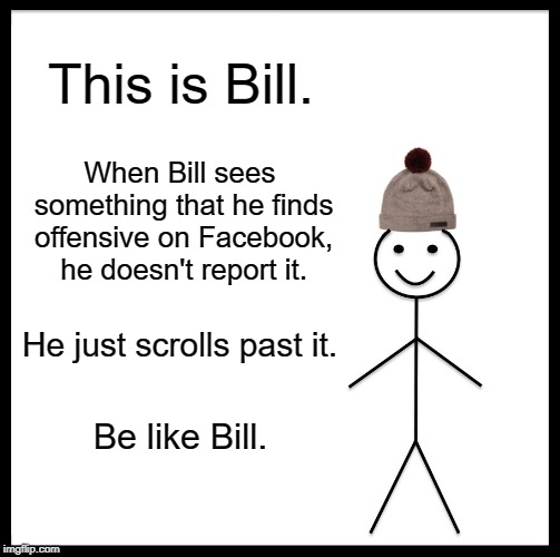 Be Like Bill Meme |  This is Bill. When Bill sees something that he finds offensive on Facebook, he doesn't report it. He just scrolls past it. Be like Bill. | image tagged in memes,be like bill,offensive,facebook | made w/ Imgflip meme maker