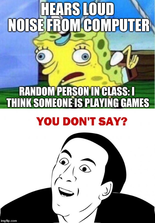 it actual just happend |  HEARS LOUD NOISE FROM COMPUTER; RANDOM PERSON IN CLASS: I THINK SOMEONE IS PLAYING GAMES | image tagged in memes,you don't say,mocking spongebob | made w/ Imgflip meme maker