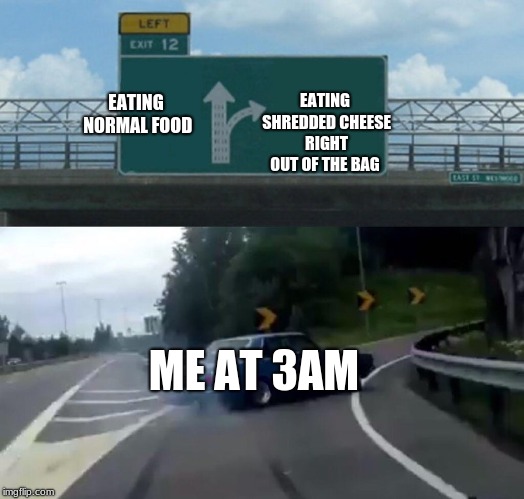Left Exit 12 Off Ramp Meme | EATING NORMAL FOOD; EATING SHREDDED CHEESE RIGHT OUT OF THE BAG; ME AT 3AM | image tagged in memes,left exit 12 off ramp | made w/ Imgflip meme maker