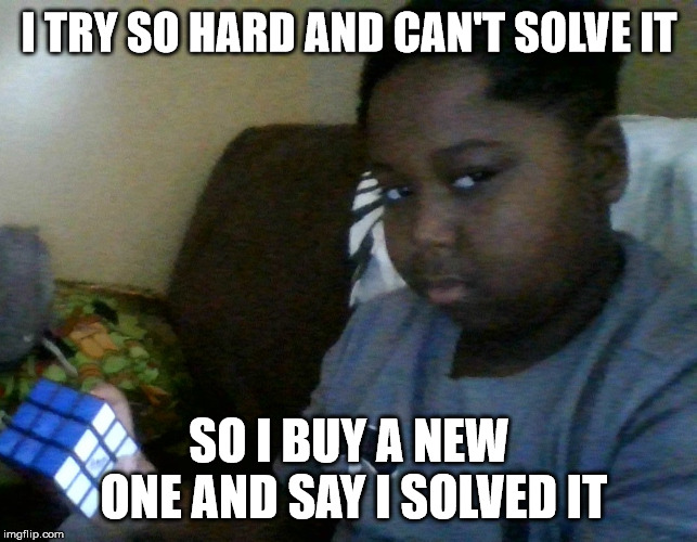 I TRY SO HARD AND CAN'T SOLVE IT; SO I BUY A NEW ONE AND SAY I SOLVED IT | image tagged in rubiks cube | made w/ Imgflip meme maker