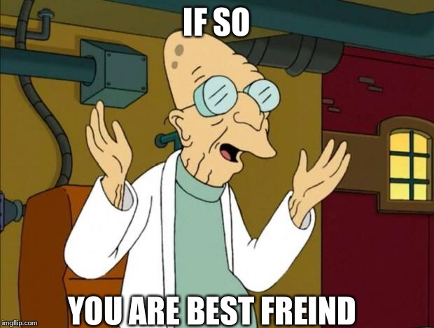 Professor Farnsworth Good News Everyone | IF SO YOU ARE BEST FREIND | image tagged in professor farnsworth good news everyone | made w/ Imgflip meme maker