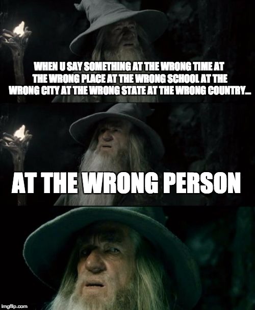 Confused Gandalf Meme | WHEN U SAY SOMETHING AT THE WRONG TIME AT THE WRONG PLACE AT THE WRONG SCHOOL AT THE WRONG CITY AT THE WRONG STATE AT THE WRONG COUNTRY... AT THE WRONG PERSON | image tagged in memes,confused gandalf | made w/ Imgflip meme maker