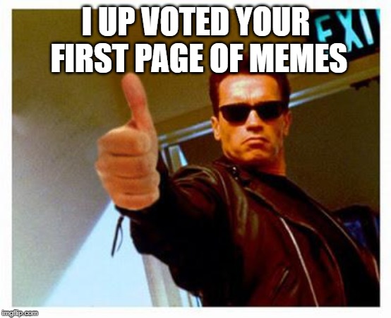 terminator thumbs up | I UP VOTED YOUR FIRST PAGE OF MEMES | image tagged in terminator thumbs up | made w/ Imgflip meme maker