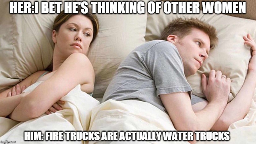 I Bet He's Thinking About Other Women | HER:I BET HE'S THINKING OF OTHER WOMEN; HIM: FIRE TRUCKS ARE ACTUALLY WATER TRUCKS | image tagged in i bet he's thinking about other women | made w/ Imgflip meme maker