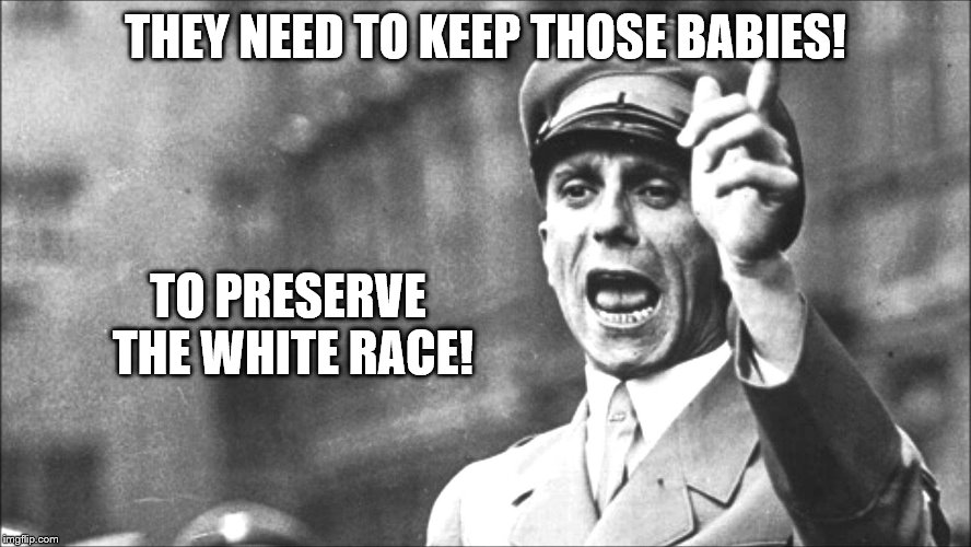 Goebbels | THEY NEED TO KEEP THOSE BABIES! TO PRESERVE THE WHITE RACE! | image tagged in goebbels | made w/ Imgflip meme maker