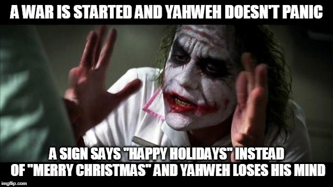 No one BATS an eye | A WAR IS STARTED AND YAHWEH DOESN'T PANIC; A SIGN SAYS "HAPPY HOLIDAYS" INSTEAD OF "MERRY CHRISTMAS" AND YAHWEH LOSES HIS MIND | image tagged in no one bats an eye,yahweh,god,bible,the abrahamic god,abrahamic religions | made w/ Imgflip meme maker