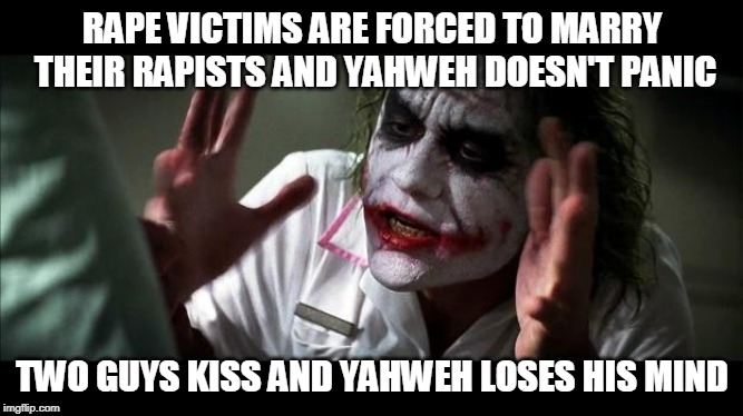 No one BATS an eye | RAPE VICTIMS ARE FORCED TO MARRY THEIR RAPISTS AND YAHWEH DOESN'T PANIC; TWO GUYS KISS AND YAHWEH LOSES HIS MIND | image tagged in no one bats an eye,yahweh,god,bible,the abrahamic god,abrahamic religions | made w/ Imgflip meme maker