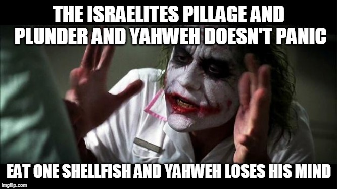 No one BATS an eye | THE ISRAELITES PILLAGE AND PLUNDER AND YAHWEH DOESN'T PANIC; EAT ONE SHELLFISH AND YAHWEH LOSES HIS MIND | image tagged in no one bats an eye,yahweh,god,bible,the abrahamic god,abrahamic religions | made w/ Imgflip meme maker