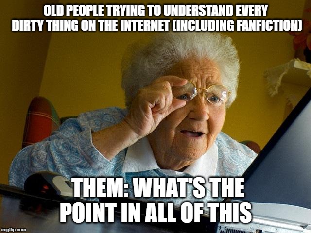 Grandma Finds The Internet Meme | OLD PEOPLE TRYING TO UNDERSTAND EVERY DIRTY THING ON THE INTERNET (INCLUDING FANFICTION); THEM: WHAT'S THE POINT IN ALL OF THIS | image tagged in memes,grandma finds the internet | made w/ Imgflip meme maker