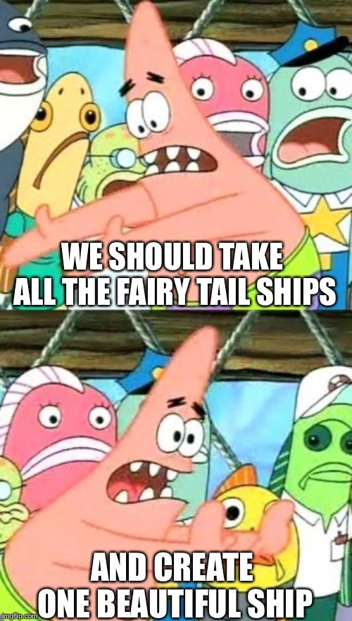 Put It Somewhere Else Patrick | WE SHOULD TAKE ALL THE FAIRY TAIL SHIPS; AND CREATE ONE BEAUTIFUL SHIP | image tagged in memes,put it somewhere else patrick | made w/ Imgflip meme maker