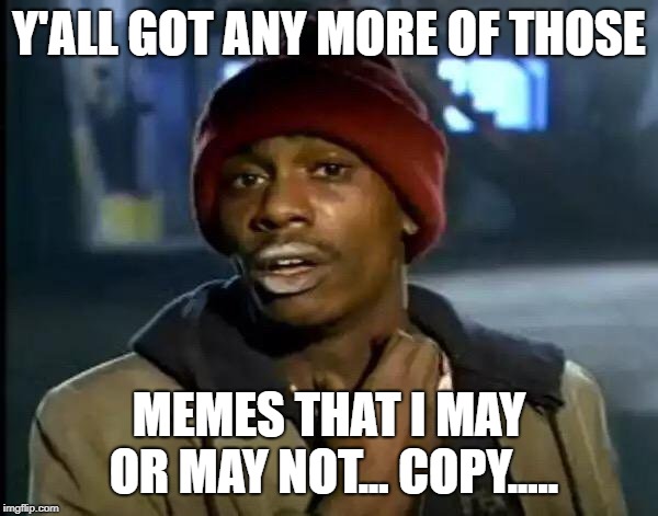 Y'all Got Any More Of That Meme | Y'ALL GOT ANY MORE OF THOSE; MEMES THAT I MAY OR MAY NOT... COPY..... | image tagged in memes,y'all got any more of that | made w/ Imgflip meme maker