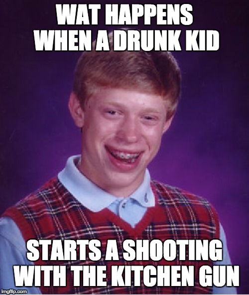 Bad Luck Brian | WAT HAPPENS WHEN A DRUNK KID; STARTS A SHOOTING WITH THE KITCHEN GUN | image tagged in memes,bad luck brian | made w/ Imgflip meme maker