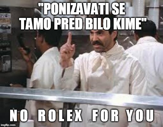 No soup | "PONIZAVATI SE TAMO PRED BILO KIME"; N O    R O L E X    F O R   Y O U | image tagged in no soup | made w/ Imgflip meme maker