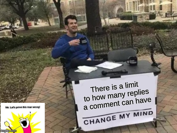 Change My Mind Meme | There is a limit to how many replies a comment can have; Me: Let's prove this man wrong! | image tagged in memes,change my mind | made w/ Imgflip meme maker