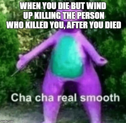 video game coincidence | WHEN YOU DIE BUT WIND UP KILLING THE PERSON WHO KILLED YOU, AFTER YOU DIED | image tagged in cha cha barney | made w/ Imgflip meme maker