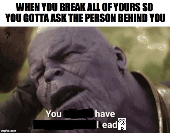 You have Lead? | WHEN YOU BREAK ALL OF YOURS SO YOU GOTTA ASK THE PERSON BEHIND YOU | image tagged in thanos,funny,memes,dank memes | made w/ Imgflip meme maker