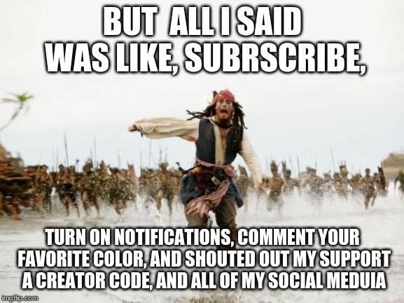 Jack Sparrow Being Chased | BUT  ALL I SAID WAS LIKE, SUBRSCRIBE, TURN ON NOTIFICATIONS, COMMENT YOUR FAVORITE COLOR, AND SHOUTED OUT MY SUPPORT A CREATOR CODE, AND ALL OF MY SOCIAL MEDUIA | image tagged in memes,jack sparrow being chased | made w/ Imgflip meme maker