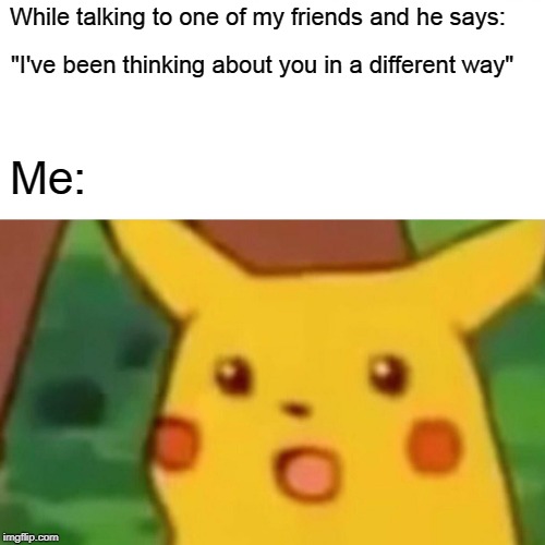 Surprised Pikachu | While talking to one of my friends and he says:; "I've been thinking about you in a different way"; Me: | image tagged in memes,surprised pikachu | made w/ Imgflip meme maker