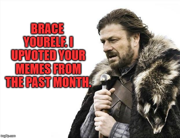 Brace Yourselves X is Coming Meme | BRACE YOURELF. I UPVOTED YOUR MEMES FROM THE PAST MONTH. | image tagged in memes,brace yourselves x is coming | made w/ Imgflip meme maker