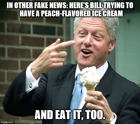 Bill Clinton Ice Cream | IN OTHER FAKE NEWS: HERE'S BILL TRYING TO         HAVE A PEACH-FLAVORED ICE CREAM AND EAT IT, TOO. | image tagged in bill clinton ice cream | made w/ Imgflip meme maker