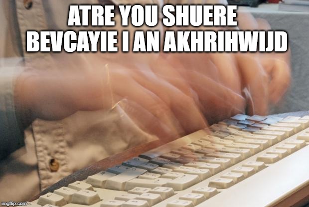 Typing Fast | ATRE YOU SHUERE  BEVCAYIE I AN AKHRIHWIJD | image tagged in typing fast | made w/ Imgflip meme maker