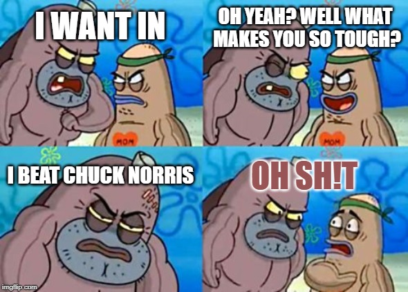 How Tough Are You Meme | OH YEAH? WELL WHAT MAKES YOU SO TOUGH? I WANT IN; I BEAT CHUCK NORRIS; OH SH!T | image tagged in memes,how tough are you | made w/ Imgflip meme maker