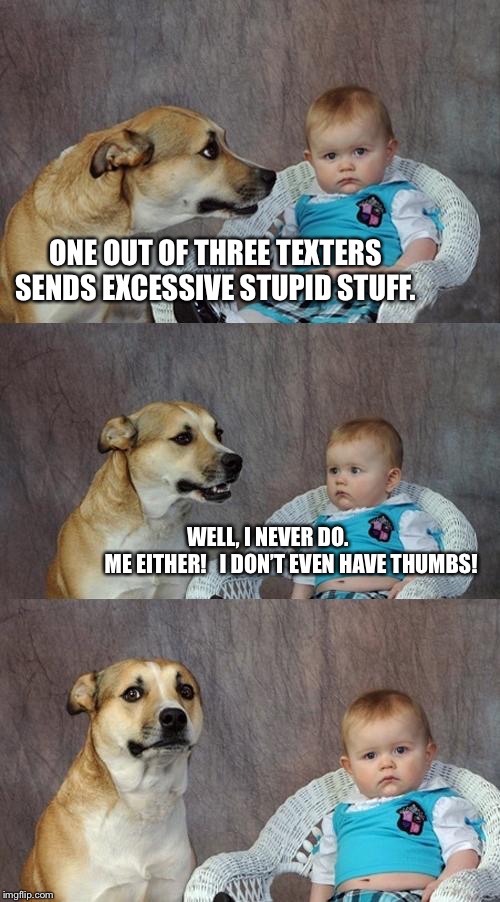 Dad Joke Dog | ONE OUT OF THREE TEXTERS SENDS EXCESSIVE STUPID STUFF. WELL, I NEVER DO.                 

ME EITHER!   I DON’T EVEN HAVE THUMBS! | image tagged in memes,dad joke dog | made w/ Imgflip meme maker