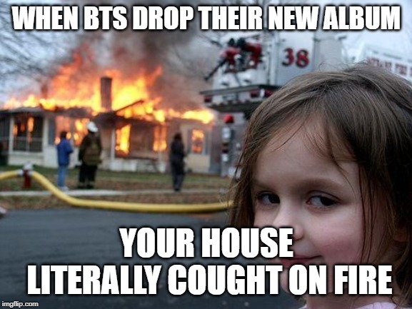 Disaster Girl | WHEN BTS DROP THEIR NEW ALBUM; YOUR HOUSE LITERALLY COUGHT ON FIRE | image tagged in memes,disaster girl | made w/ Imgflip meme maker