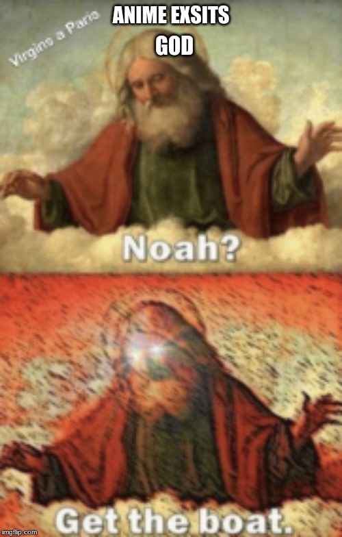 noah.....GET THE BOAT | ANIME EXSITS; GOD | image tagged in noahget the boat | made w/ Imgflip meme maker