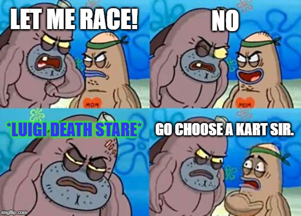 How Tough Are You | NO; LET ME RACE! *LUIGI DEATH STARE*; GO CHOOSE A KART SIR. | image tagged in memes,how tough are you | made w/ Imgflip meme maker
