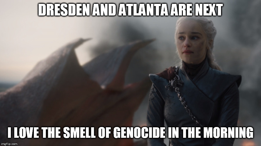 Daenerys Dragon | DRESDEN AND ATLANTA ARE NEXT; I LOVE THE SMELL OF GENOCIDE IN THE MORNING | image tagged in daenerys dragon,history,genocide,game of thrones,fire | made w/ Imgflip meme maker