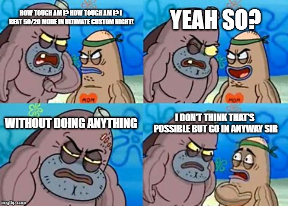 How Tough Are You | YEAH SO? HOW TOUGH AM I? HOW TOUGH AM I? I BEAT 50/20 MODE IN ULTIMATE CUSTOM NIGHT! WITHOUT DOING ANYTHING; I DON'T THINK THAT'S POSSIBLE BUT GO IN ANYWAY SIR | image tagged in memes,how tough are you | made w/ Imgflip meme maker