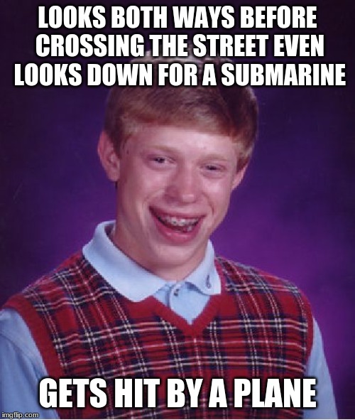 Bad Luck Brian | LOOKS BOTH WAYS BEFORE CROSSING THE STREET EVEN LOOKS DOWN FOR A SUBMARINE; GETS HIT BY A PLANE | image tagged in memes,bad luck brian | made w/ Imgflip meme maker