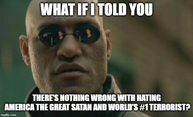 Matrix Morpheus Meme | WHAT IF I TOLD YOU; THERE'S NOTHING WRONG WITH HATING AMERICA THE GREAT SATAN AND WORLD'S #1 TERRORIST? | image tagged in memes,matrix morpheus | made w/ Imgflip meme maker