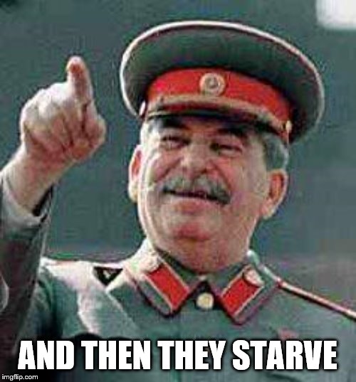 Stalin says | AND THEN THEY STARVE | image tagged in stalin says | made w/ Imgflip meme maker