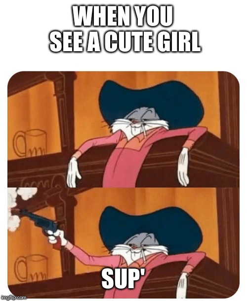 Bugs Bunny Shooting | WHEN YOU SEE A CUTE GIRL; SUP' | image tagged in bugs bunny shooting | made w/ Imgflip meme maker