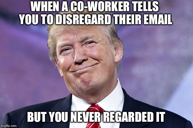 Donald Trump Smirk | WHEN A CO-WORKER TELLS YOU TO DISREGARD THEIR EMAIL; BUT YOU NEVER REGARDED IT | image tagged in donald trump smirk,funny memes,political meme,The_Donald | made w/ Imgflip meme maker