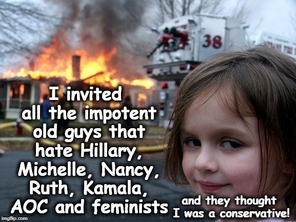 Disaster Girl Meme | I invited all the impotent old guys that hate Hillary, Michelle, Nancy, Ruth, Kamala, AOC and feminists; and they thought I was a conservative! | image tagged in memes,disaster girl,hillary,michelle,aoc,nancy | made w/ Imgflip meme maker