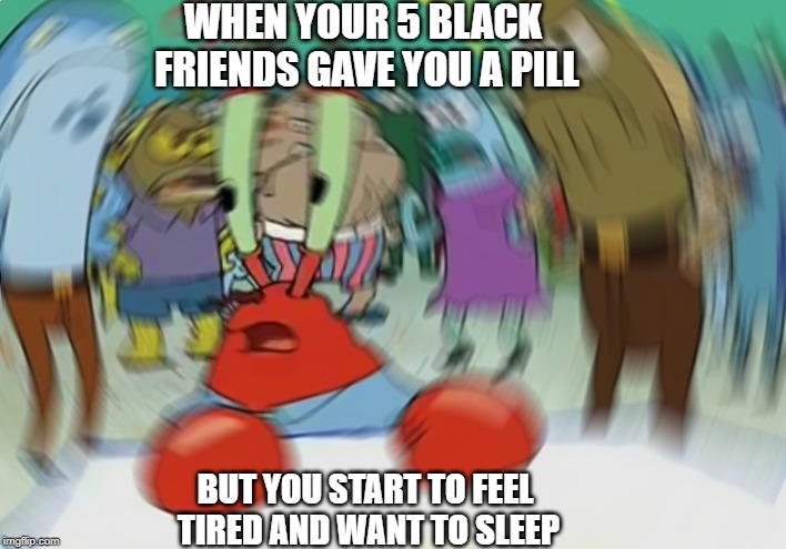 Mr Krabs Blur Meme | WHEN YOUR 5 BLACK FRIENDS GAVE YOU A PILL; BUT YOU START TO FEEL TIRED AND WANT TO SLEEP | image tagged in memes,mr krabs blur meme | made w/ Imgflip meme maker