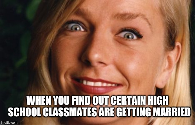 Fake smile | WHEN YOU FIND OUT CERTAIN HIGH  SCHOOL CLASSMATES ARE GETTING MARRIED | image tagged in fake smile | made w/ Imgflip meme maker