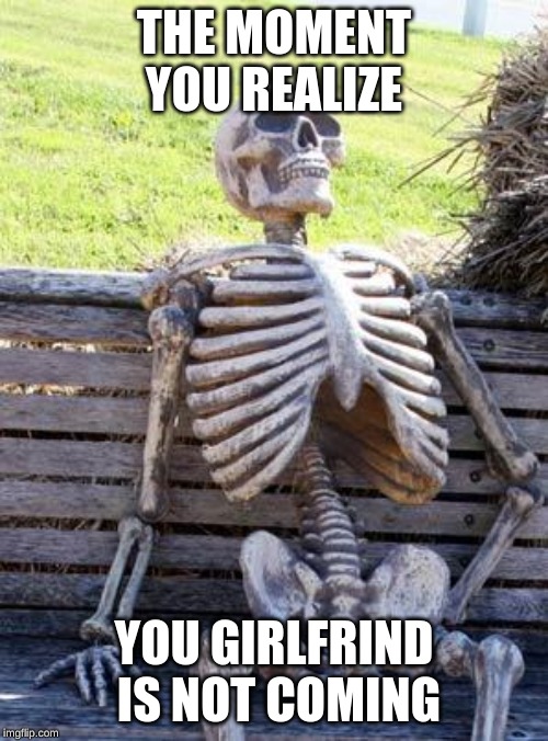 Waiting Skeleton Meme | THE MOMENT YOU REALIZE; YOU GIRLFRIND IS NOT COMING | image tagged in memes,waiting skeleton | made w/ Imgflip meme maker