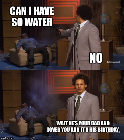 Who Killed Hannibal Meme | CAN I HAVE SO WATER; NO; WAIT HE’S YOUR DAD AND LOVED YOU AND IT’S HIS BIRTHDAY | image tagged in memes,who killed hannibal | made w/ Imgflip meme maker