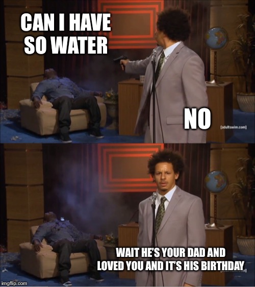 Who Killed Hannibal | CAN I HAVE SO WATER; NO; WAIT HE’S YOUR DAD AND LOVED YOU AND IT’S HIS BIRTHDAY | image tagged in memes,who killed hannibal | made w/ Imgflip meme maker