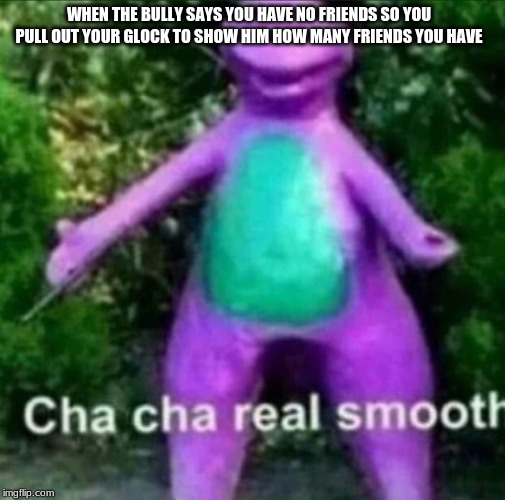 Cha Cha Real Smooth | WHEN THE BULLY SAYS YOU HAVE NO FRIENDS SO YOU PULL OUT YOUR GLOCK TO SHOW HIM HOW MANY FRIENDS YOU HAVE | image tagged in cha cha real smooth | made w/ Imgflip meme maker