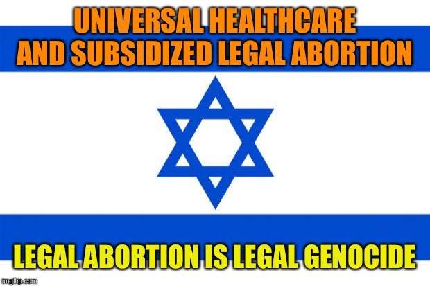 meme israel  | UNIVERSAL HEALTHCARE AND SUBSIDIZED LEGAL ABORTION; LEGAL ABORTION IS LEGAL GENOCIDE | image tagged in meme israel | made w/ Imgflip meme maker