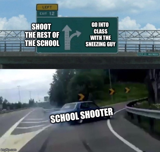 Left Exit 12 Off Ramp Meme | SHOOT THE REST OF THE SCHOOL GO INTO CLASS WITH THE SNEEZING GUY SCHOOL SHOOTER | image tagged in memes,left exit 12 off ramp | made w/ Imgflip meme maker