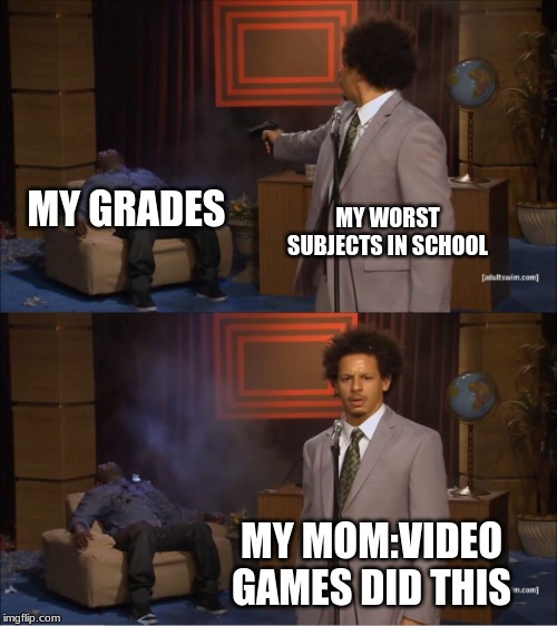 Who Killed Hannibal | MY GRADES; MY WORST SUBJECTS IN SCHOOL; MY MOM:VIDEO GAMES DID THIS | image tagged in memes,who killed hannibal | made w/ Imgflip meme maker