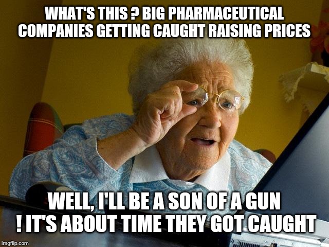 Grandma Finds The Internet | WHAT'S THIS ? BIG PHARMACEUTICAL COMPANIES GETTING CAUGHT RAISING PRICES; WELL, I'LL BE A SON OF A GUN  ! IT'S ABOUT TIME THEY GOT CAUGHT | image tagged in memes,grandma finds the internet | made w/ Imgflip meme maker