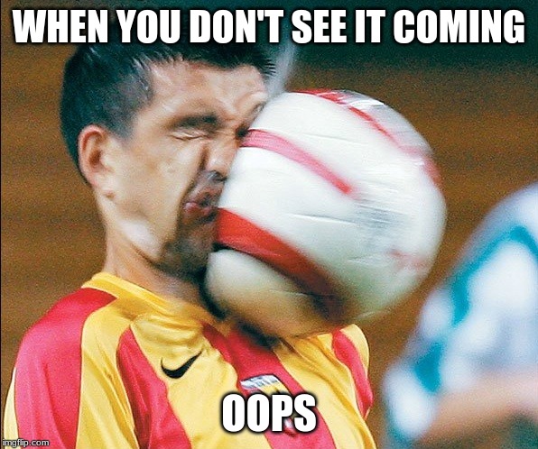 getting hit in the face by a soccer ball | WHEN YOU DON'T SEE IT COMING; OOPS | image tagged in getting hit in the face by a soccer ball | made w/ Imgflip meme maker